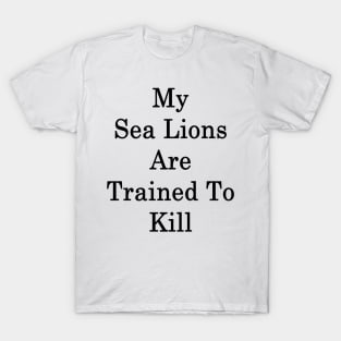 My Sea Lions Are Trained To Kill T-Shirt